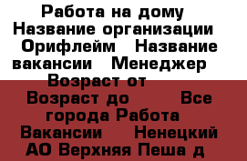 Работа на дому › Название организации ­ Орифлейм › Название вакансии ­ Менеджер  › Возраст от ­ 18 › Возраст до ­ 30 - Все города Работа » Вакансии   . Ненецкий АО,Верхняя Пеша д.